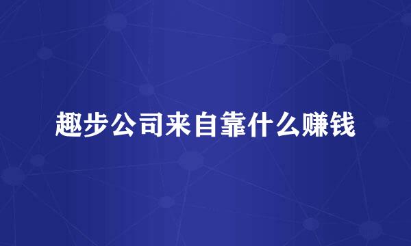 趣步公司来自靠什么赚钱