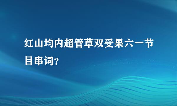 红山均内超管草双受果六一节目串词？