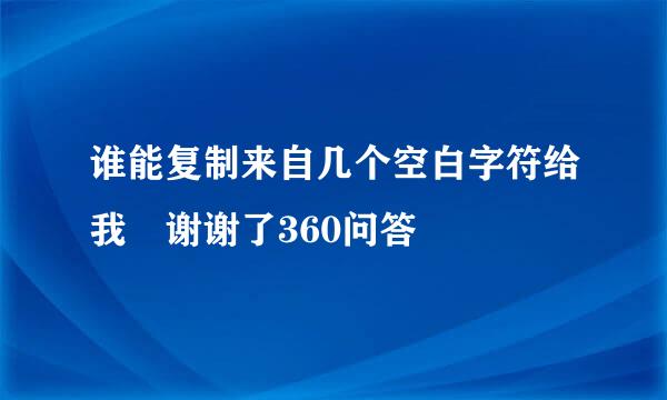 谁能复制来自几个空白字符给我 谢谢了360问答