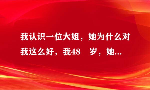 我认识一位大姐，她为什么对我这么好，我48 岁，她58岁，我要和我的女同事一起出去玩，大姐不让我和