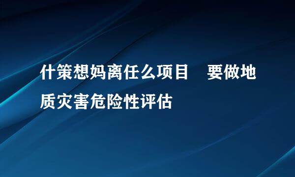 什策想妈离任么项目 要做地质灾害危险性评估