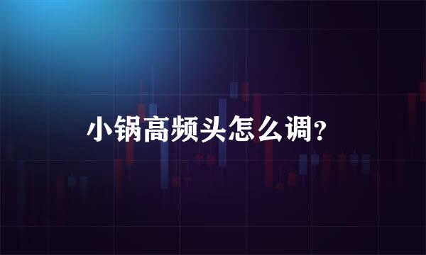 小锅高频头怎么调？