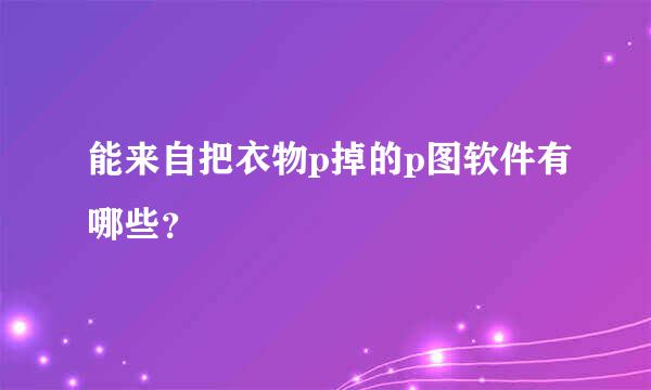 能来自把衣物p掉的p图软件有哪些？