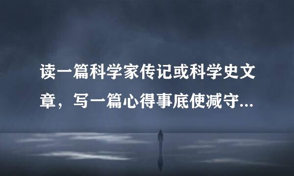 读一篇科学家传记或科学史文章，写一篇心得事底使减守的调代体会。