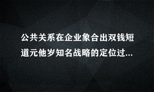 公共关系在企业象合出双钱短道元他岁知名战略的定位过程中应采取哪些策略