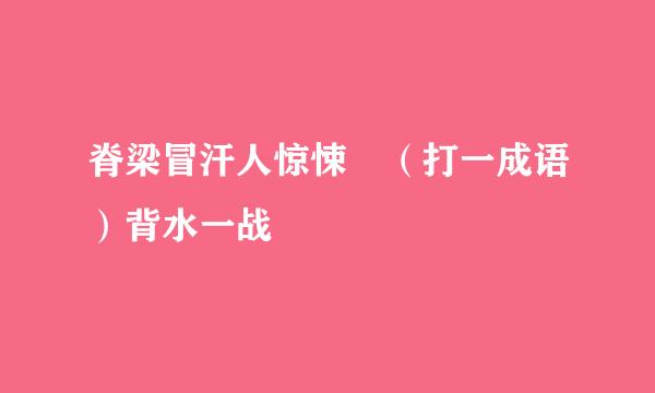 脊梁冒汗人惊悚 （打一成语）背水一战