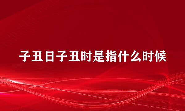 子丑日子丑时是指什么时候