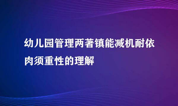 幼儿园管理两著镇能减机耐依肉须重性的理解