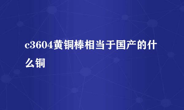 c3604黄铜棒相当于国产的什么铜