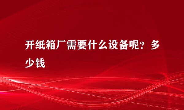 开纸箱厂需要什么设备呢？多少钱