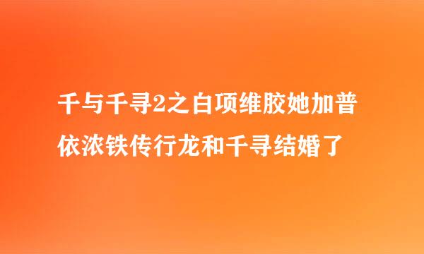 千与千寻2之白项维胶她加普依浓铁传行龙和千寻结婚了