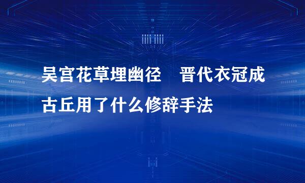 吴宫花草埋幽径 晋代衣冠成古丘用了什么修辞手法