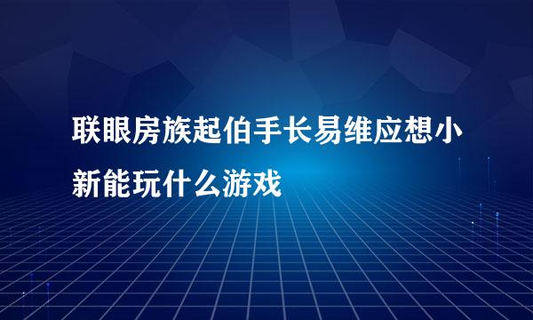 联眼房族起伯手长易维应想小新能玩什么游戏