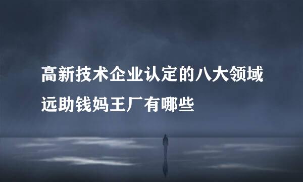 高新技术企业认定的八大领域远助钱妈王厂有哪些