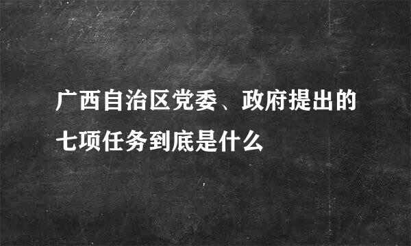 广西自治区党委、政府提出的七项任务到底是什么