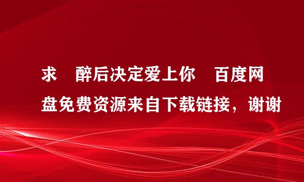 求 醉后决定爱上你 百度网盘免费资源来自下载链接，谢谢