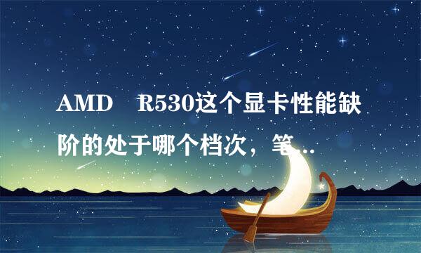 AMD R530这个显卡性能缺阶的处于哪个档次，笔记本其他都很好，这个显卡能玩求生之路大逃杀来自等吗