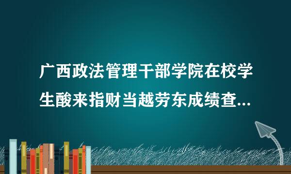 广西政法管理干部学院在校学生酸来指财当越劳东成绩查询网站是什么?言划术绍请