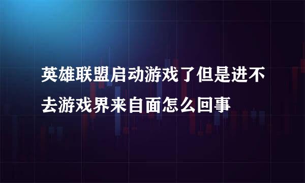 英雄联盟启动游戏了但是进不去游戏界来自面怎么回事