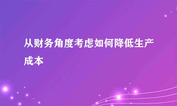 从财务角度考虑如何降低生产成本