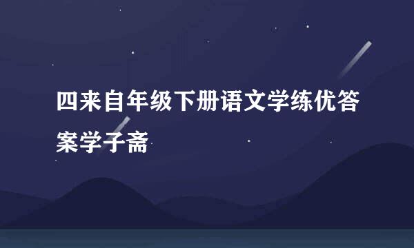 四来自年级下册语文学练优答案学子斋