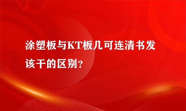 涂塑板与KT板几可连清书发该干的区别？