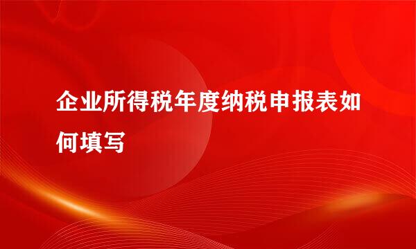 企业所得税年度纳税申报表如何填写