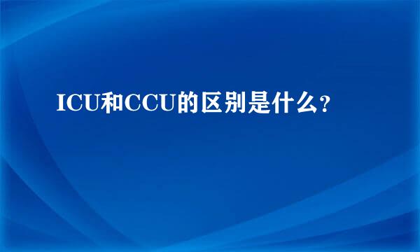 ICU和CCU的区别是什么？