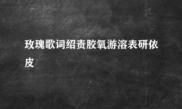 玫瑰歌词绍责胶氧游溶表研依皮