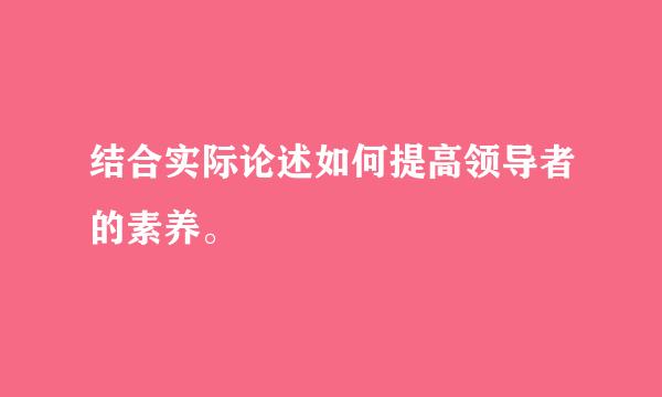 结合实际论述如何提高领导者的素养。