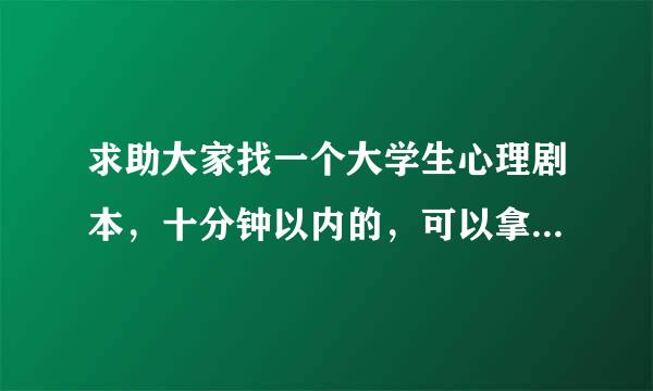 求助大家找一个大学生心理剧本，十分钟以内的，可以拿出去演出的，几个人的，谢谢了