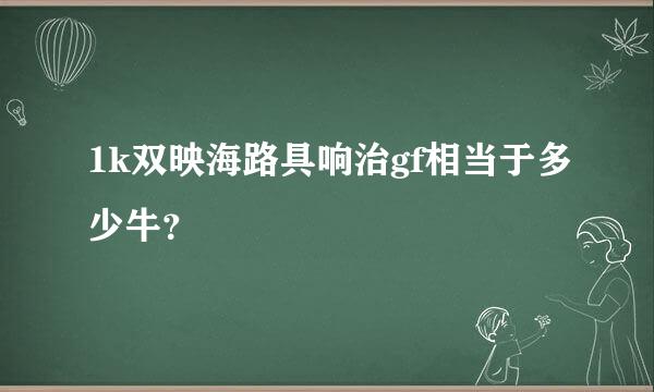 1k双映海路具响治gf相当于多少牛？