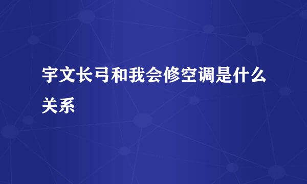 宇文长弓和我会修空调是什么关系