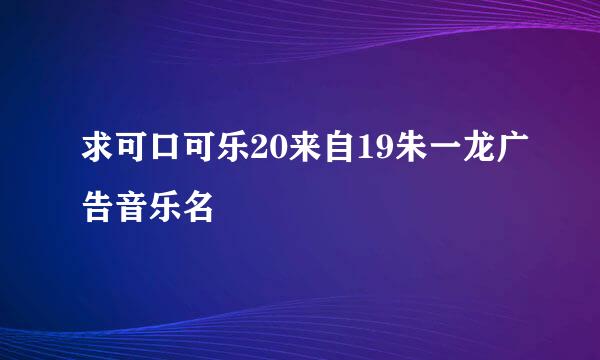 求可口可乐20来自19朱一龙广告音乐名