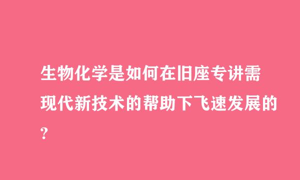 生物化学是如何在旧座专讲需现代新技术的帮助下飞速发展的?