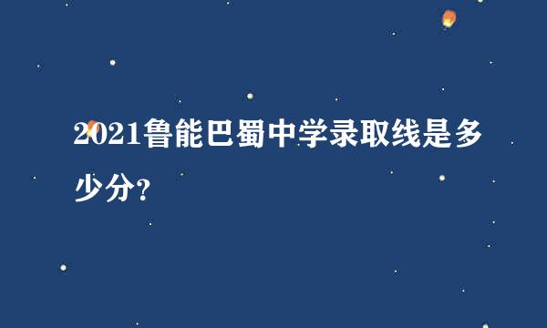 2021鲁能巴蜀中学录取线是多少分？