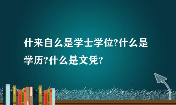 什来自么是学士学位?什么是学历?什么是文凭?