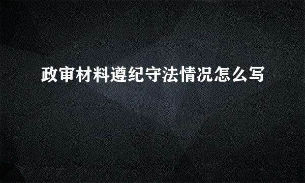 政审材料遵纪守法情况怎么写