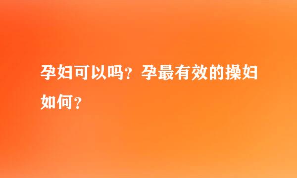 孕妇可以吗？孕最有效的操妇如何？