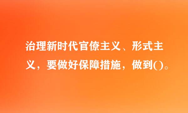 治理新时代官僚主义、形式主义，要做好保障措施，做到()。