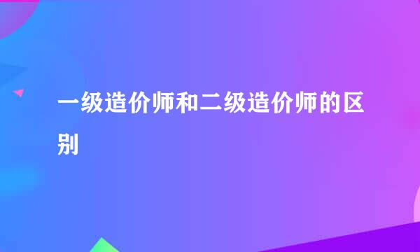 一级造价师和二级造价师的区别