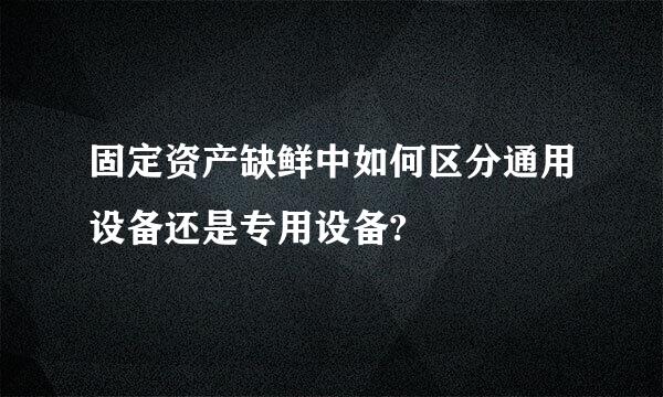 固定资产缺鲜中如何区分通用设备还是专用设备?