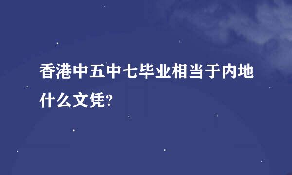 香港中五中七毕业相当于内地什么文凭?