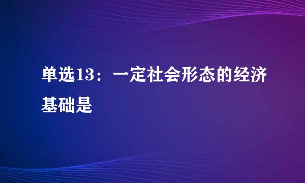 单选13：一定社会形态的经济基础是