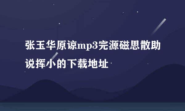 张玉华原谅mp3完源磁思散助说挥小的下载地址