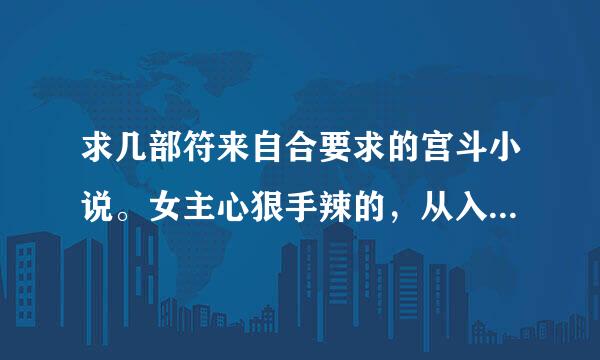 求几部符来自合要求的宫斗小说。女主心狠手辣的，从入宫选秀开始。可以穿越重生或者纯古言，但一定要宠文。