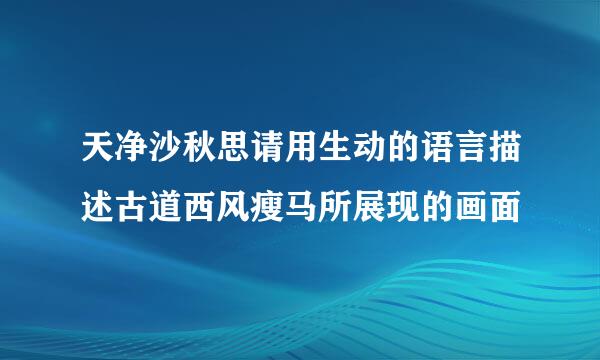 天净沙秋思请用生动的语言描述古道西风瘦马所展现的画面