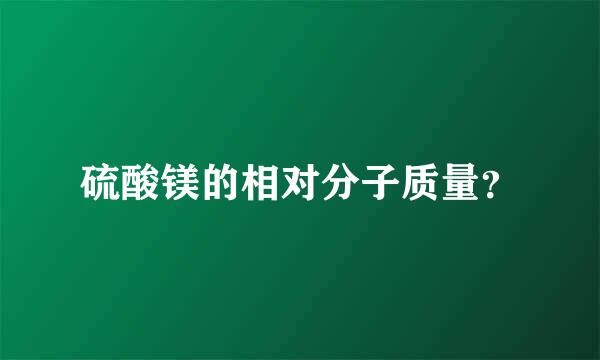 硫酸镁的相对分子质量？