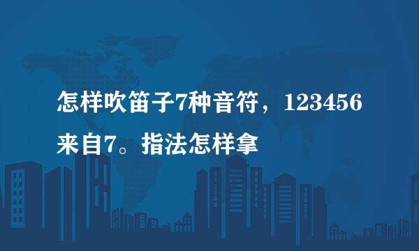 怎样吹笛子7种音符，123456来自7。指法怎样拿