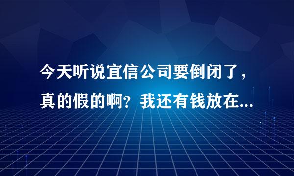 今天听说宜信公司要倒闭了，真的假的啊？我还有钱放在他们那里呢？